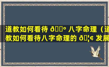 道教如何看待 🐺 八字命理（道教如何看待八字命理的 🦢 发展）